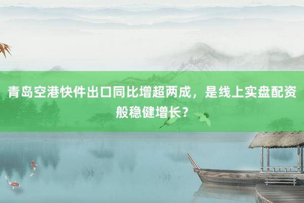 青岛空港快件出口同比增超两成，是线上实盘配资般稳健增长？