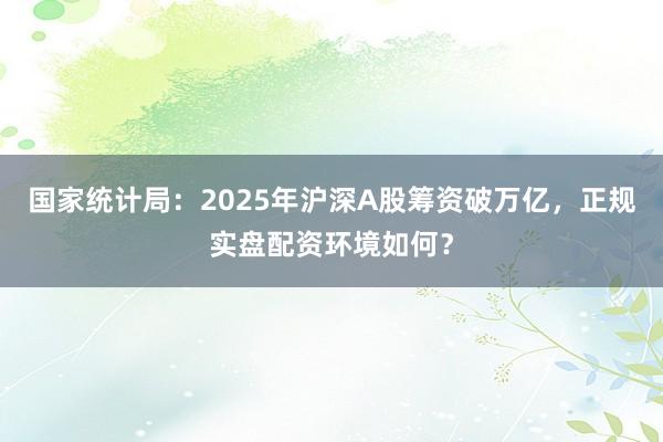 国家统计局：2025年沪深A股筹资破万亿，正规实盘配资环境如何？