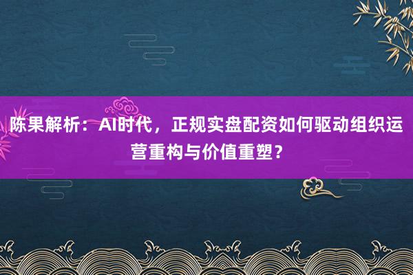 陈果解析：AI时代，正规实盘配资如何驱动组织运营重构与价值重塑？