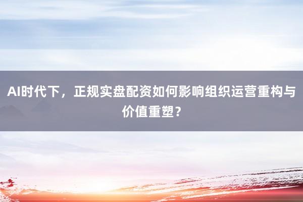 AI时代下，正规实盘配资如何影响组织运营重构与价值重塑？