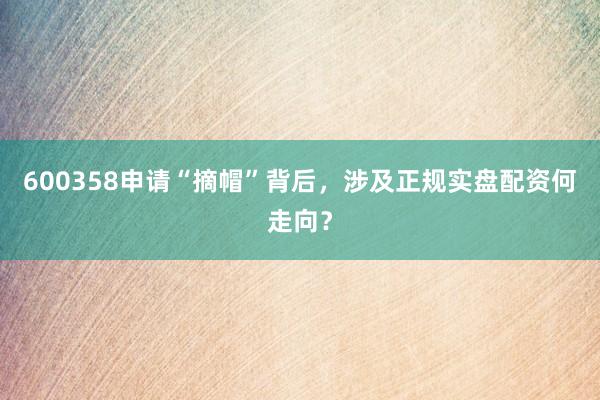 600358申请“摘帽”背后，涉及正规实盘配资何走向？