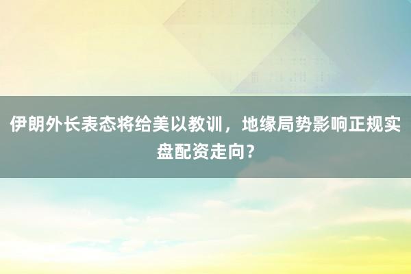 伊朗外长表态将给美以教训，地缘局势影响正规实盘配资走向？