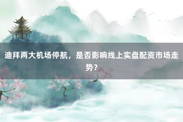 迪拜两大机场停航，是否影响线上实盘配资市场走势？
