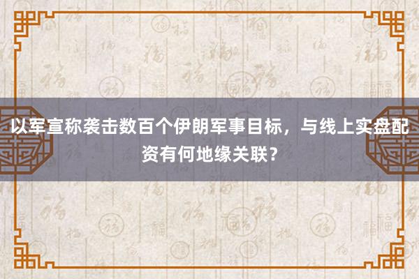 以军宣称袭击数百个伊朗军事目标,与线上实盘配资有何地缘关联?