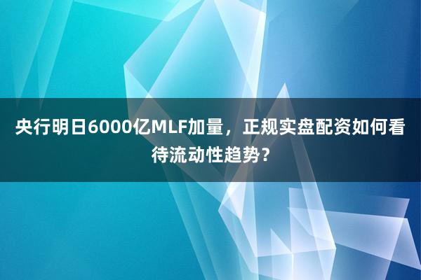 央行明日6000亿MLF加量，正规实盘配资如何看待流动性趋势？