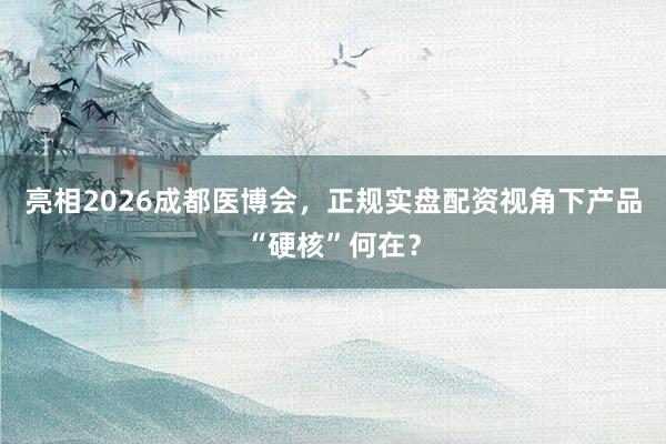 亮相2026成都医博会，正规实盘配资视角下产品“硬核”何在？