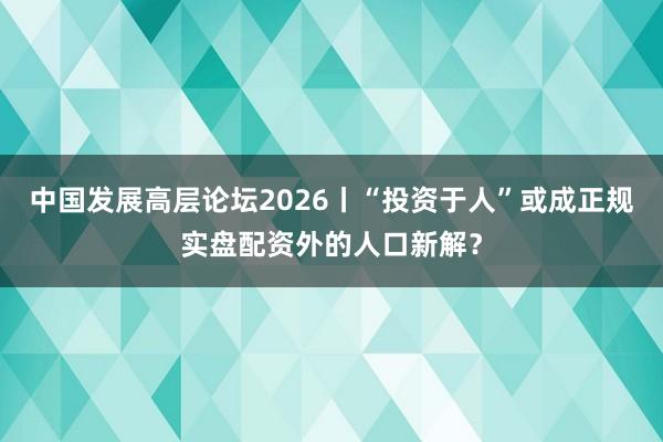 中国发展高层论坛2026丨“投资于人”或成正规实盘配资外的人口新解？