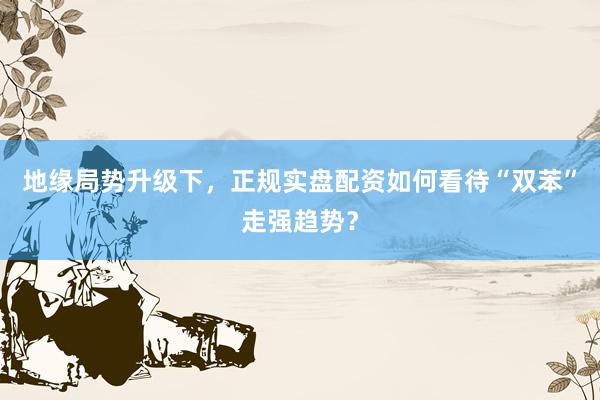 地缘局势升级下，正规实盘配资如何看待“双苯”走强趋势？