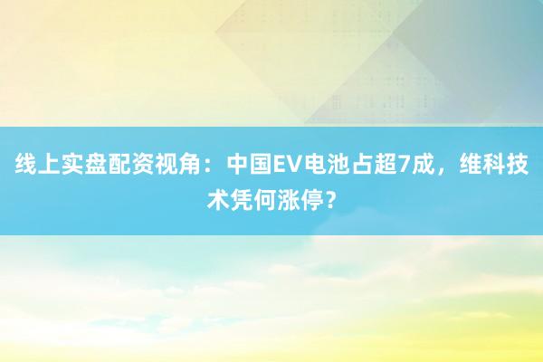 线上实盘配资视角：中国EV电池占超7成，维科技术凭何涨停？