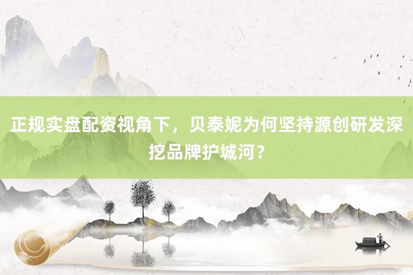 正规实盘配资视角下，贝泰妮为何坚持源创研发深挖品牌护城河？