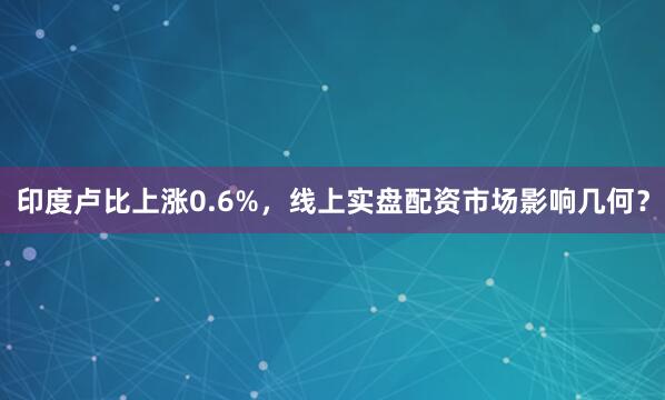 印度卢比上涨0.6%，线上实盘配资市场影响几何？