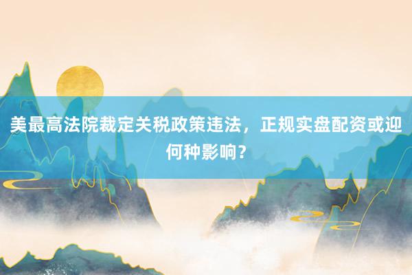 美最高法院裁定关税政策违法，正规实盘配资或迎何种影响？