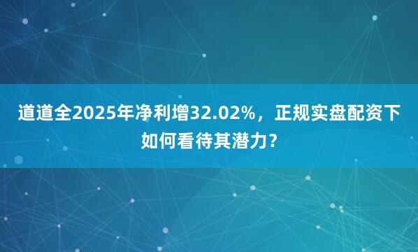 道道全2025年净利增32.02%，正规实盘配资下如何看待其潜力？