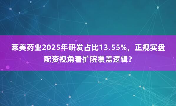 莱美药业2025年研发占比13.55%，正规实盘配资视角看扩院覆盖逻辑？