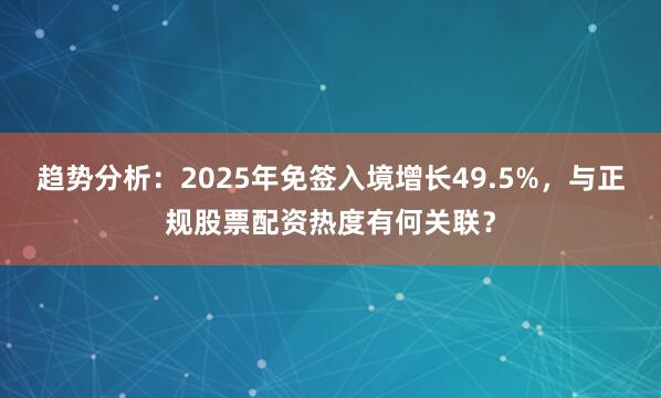 趋势分析：2025年免签入境增长49.5%，与正规股票配资热度有何关联？