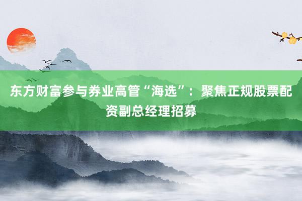 东方财富参与券业高管“海选”：聚焦正规股票配资副总经理招募