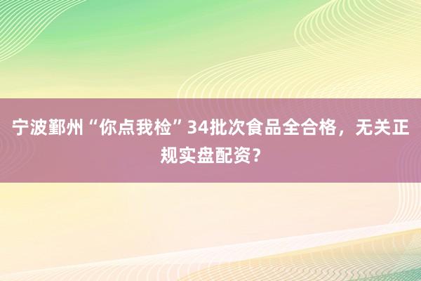 宁波鄞州“你点我检”34批次食品全合格，无关正规实盘配资？