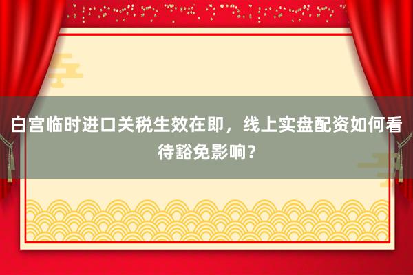 白宫临时进口关税生效在即，线上实盘配资如何看待豁免影响？