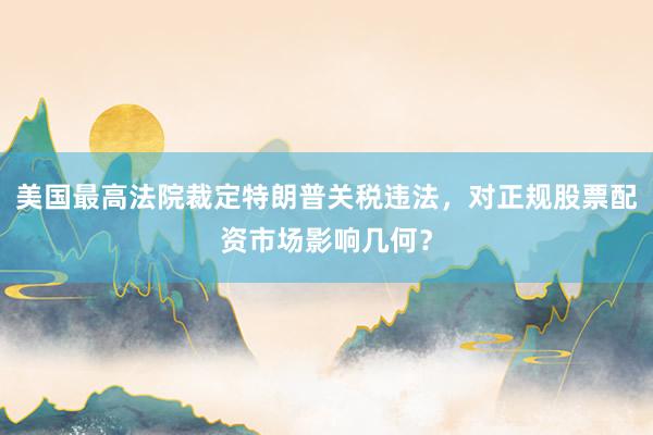 美国最高法院裁定特朗普关税违法，对正规股票配资市场影响几何？