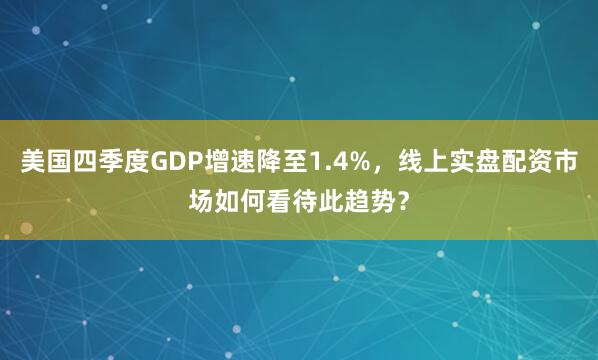 美国四季度GDP增速降至1.4%，线上实盘配资市场如何看待此趋势？