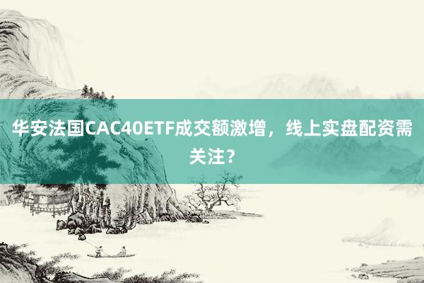 华安法国CAC40ETF成交额激增，线上实盘配资需关注？