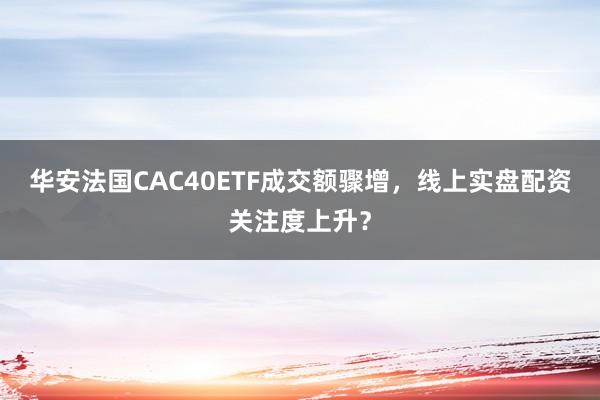 华安法国CAC40ETF成交额骤增，线上实盘配资关注度上升？