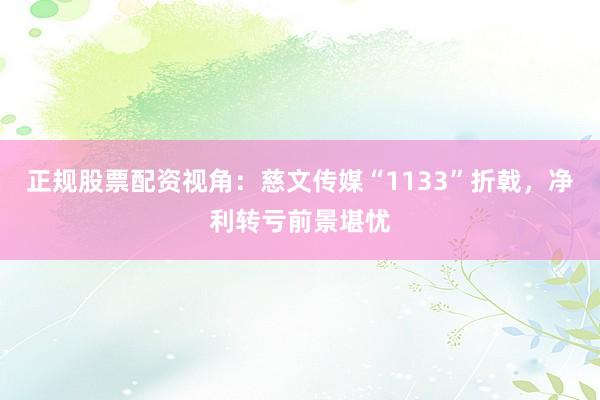正规股票配资视角：慈文传媒“1133”折戟，净利转亏前景堪忧