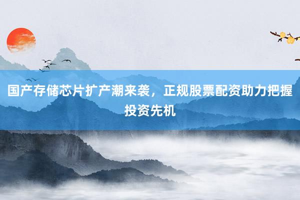 国产存储芯片扩产潮来袭，正规股票配资助力把握投资先机