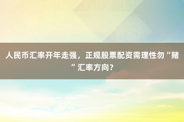 人民币汇率开年走强，正规股票配资需理性勿“赌”汇率方向？