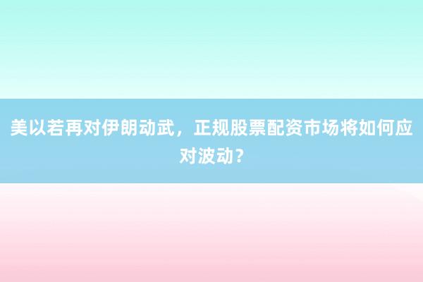 美以若再对伊朗动武，正规股票配资市场将如何应对波动？