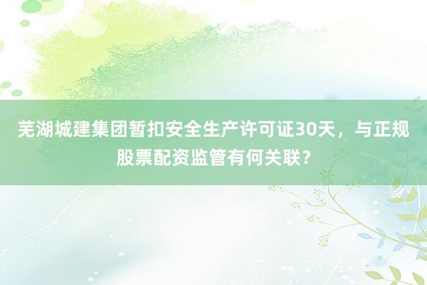 芜湖城建集团暂扣安全生产许可证30天，与正规股票配资监管有何关联？
