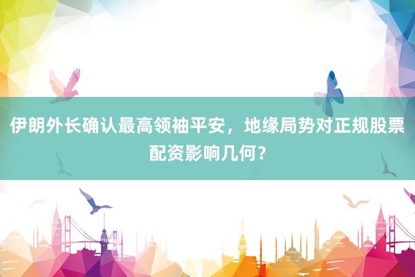 伊朗外长确认最高领袖平安，地缘局势对正规股票配资影响几何？