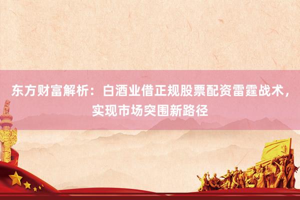 东方财富解析：白酒业借正规股票配资雷霆战术，实现市场突围新路径