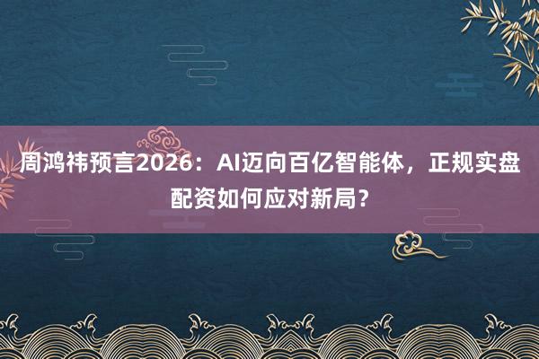 周鸿祎预言2026：AI迈向百亿智能体，正规实盘配资如何应对新局？