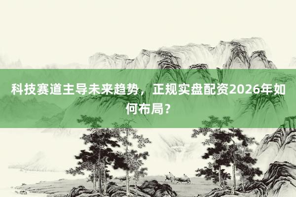 科技赛道主导未来趋势，正规实盘配资2026年如何布局？