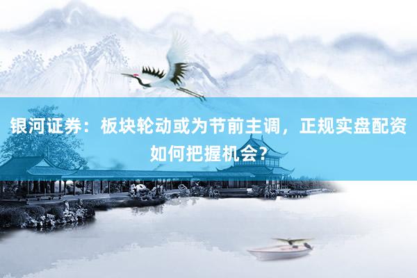 银河证券：板块轮动或为节前主调，正规实盘配资如何把握机会？