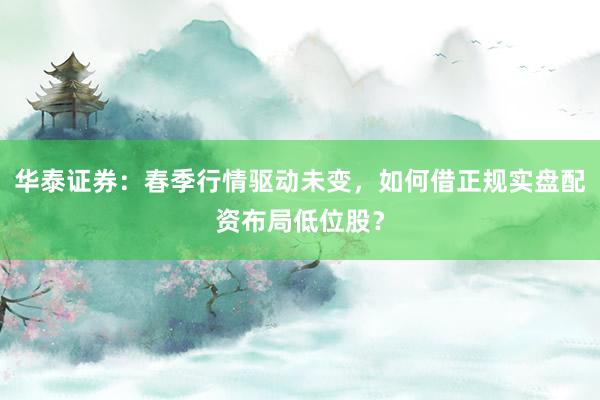 华泰证券:春季行情驱动未变,如何借正规实盘配资布局低位股?
