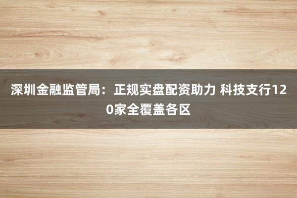 深圳金融监管局：正规实盘配资助力 科技支行120家全覆盖各区