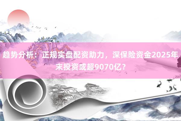 趋势分析：正规实盘配资助力，深保险资金2025年末投资或超9070亿？