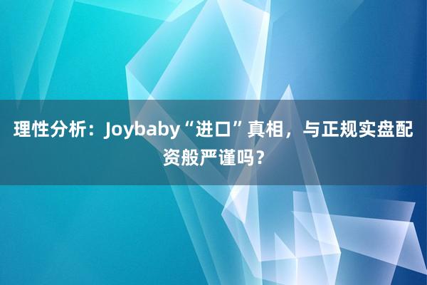 理性分析：Joybaby“进口”真相，与正规实盘配资般严谨吗？