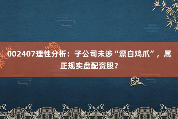 002407理性分析：子公司未涉“漂白鸡爪”，属正规实盘配资股？