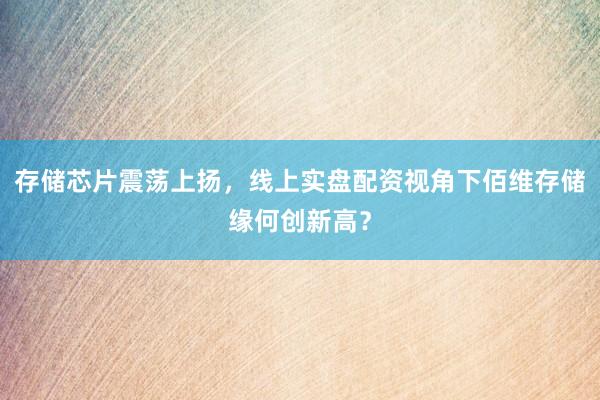 存储芯片震荡上扬，线上实盘配资视角下佰维存储缘何创新高？