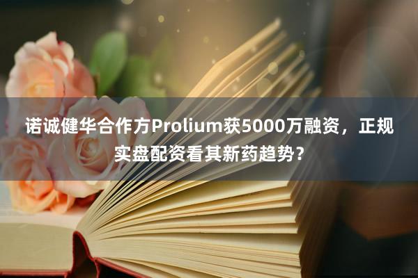 诺诚健华合作方Prolium获5000万融资，正规实盘配资看其新药趋势？