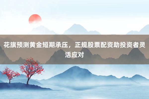 花旗预测黄金短期承压，正规股票配资助投资者灵活应对