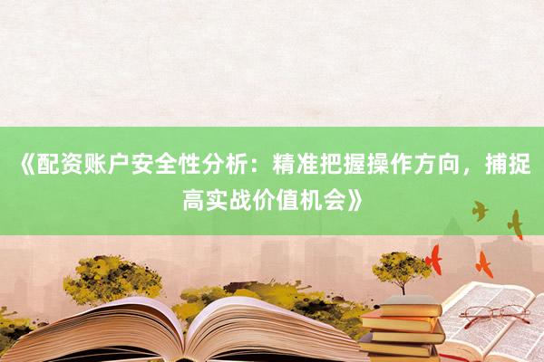 《配资账户安全性分析：精准把握操作方向，捕捉高实战价值机会》