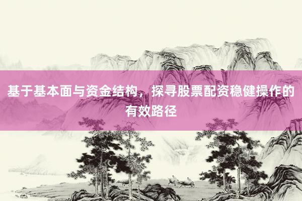 基于基本面与资金结构，探寻股票配资稳健操作的有效路径