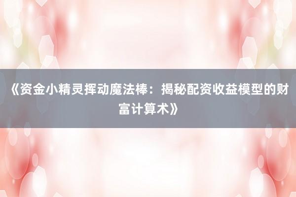 《资金小精灵挥动魔法棒：揭秘配资收益模型的财富计算术》