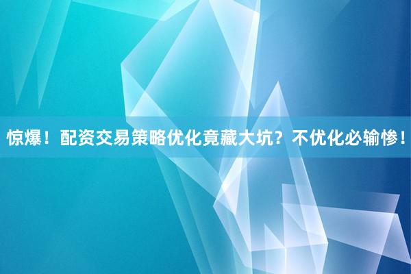 惊爆！配资交易策略优化竟藏大坑？不优化必输惨！