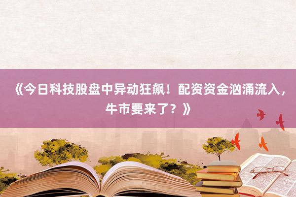 《今日科技股盘中异动狂飙！配资资金汹涌流入，牛市要来了？》