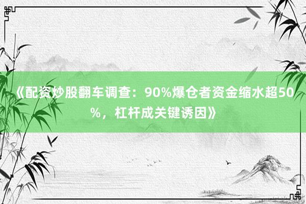 《配资炒股翻车调查：90%爆仓者资金缩水超50%，杠杆成关键诱因》